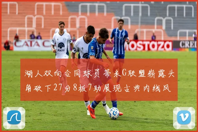 湖人双向合同球员蒂米G联盟崭露头角砍下27分8板7助展现古典内线风采
