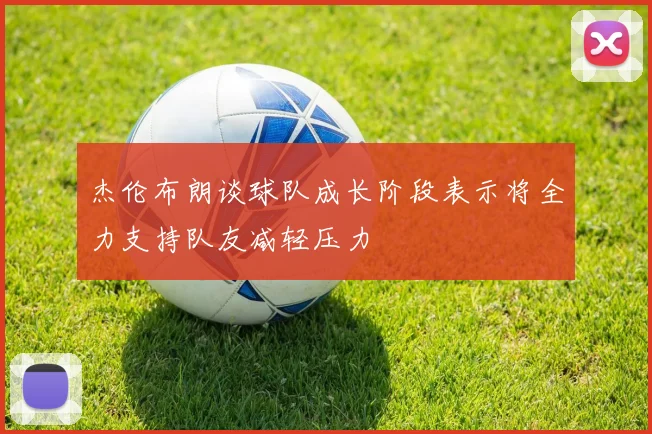 杰伦布朗谈球队成长阶段表示将全力支持队友减轻压力