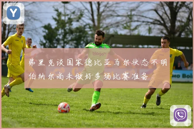 弗里克谈国家德比亚马尔状态不明伯纳尔尚未做好多场比赛准备