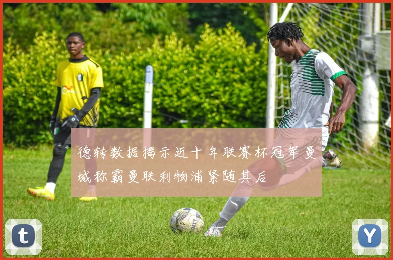 德转数据揭示近十年联赛杯冠军曼城称霸曼联利物浦紧随其后