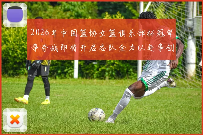 2026年中国篮协女篮俱乐部杯冠军争夺战即将开启各队全力以赴争创佳绩