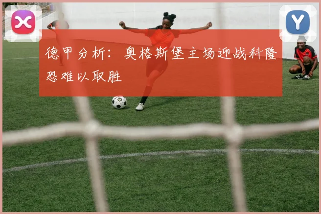 德甲分析：奥格斯堡主场迎战科隆恐难以取胜