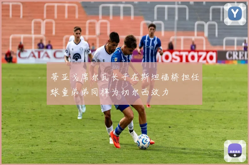 蒂亚戈席尔瓦长子在斯坦福桥担任球童弟弟同样为切尔西效力