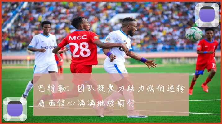 巴特勒：团队凝聚力助力我们逆转局面信心满满继续前行