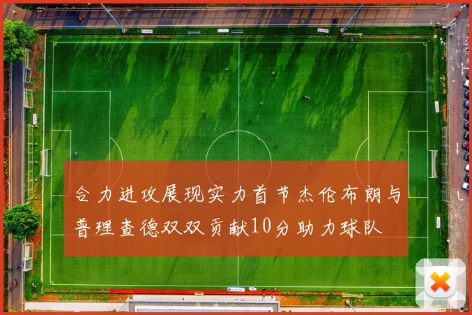 合力进攻展现实力首节杰伦布朗与普理查德双双贡献10分助力球队