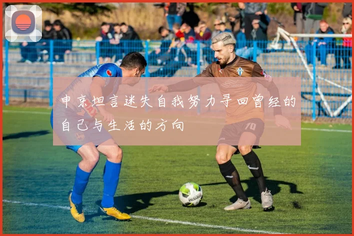 申京坦言迷失自我努力寻回曾经的自己与生活的方向