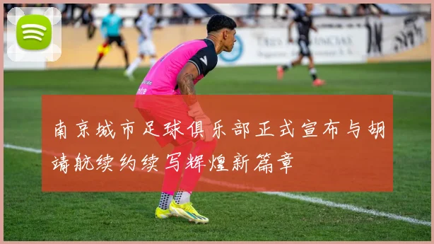 南京城市足球俱乐部正式宣布与胡靖航续约续写辉煌新篇章
