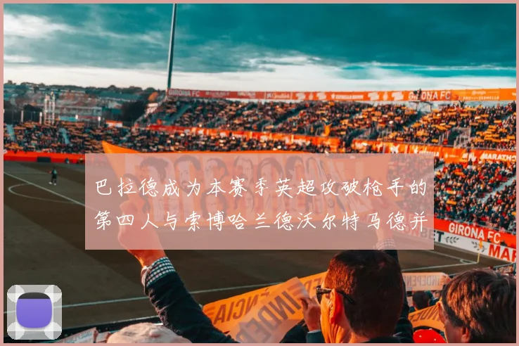 巴拉德成为本赛季英超攻破枪手的第四人与索博哈兰德沃尔特马德并肩齐名