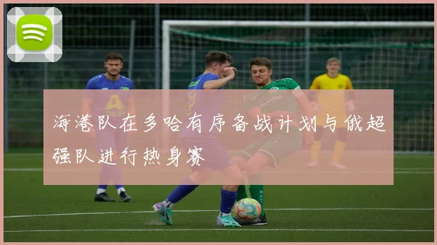 海港队在多哈有序备战计划与俄超强队进行热身赛