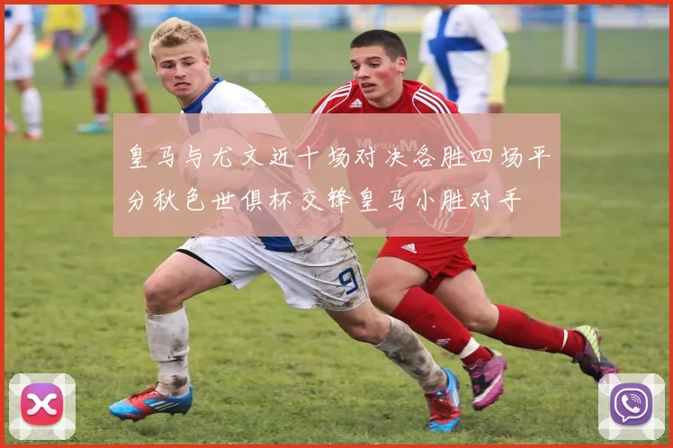 皇马与尤文近十场对决各胜四场平分秋色世俱杯交锋皇马小胜对手