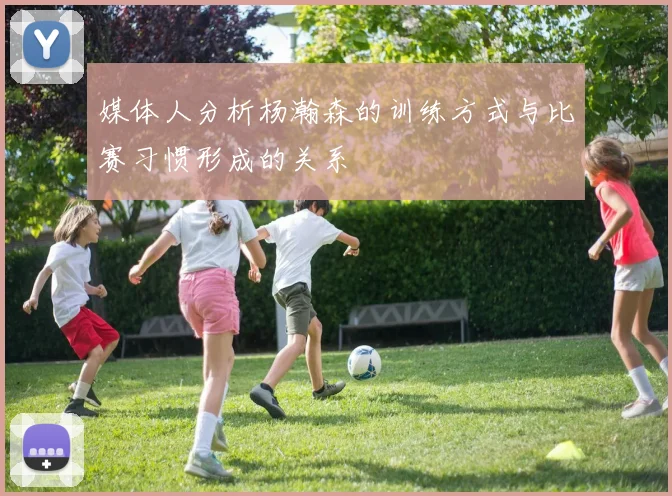 媒体人分析杨瀚森的训练方式与比赛习惯形成的关系