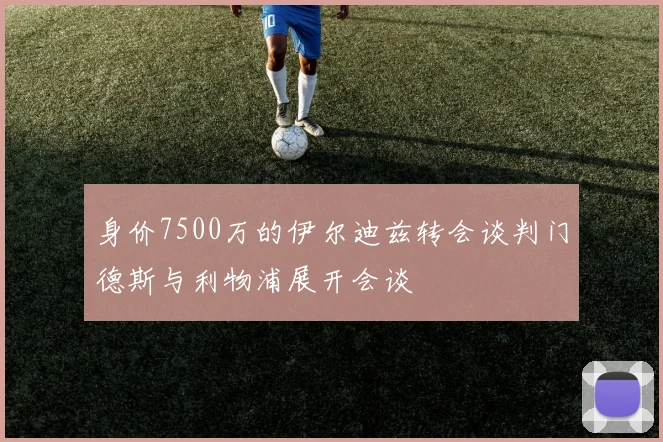 身价7500万的伊尔迪兹转会谈判门德斯与利物浦展开会谈