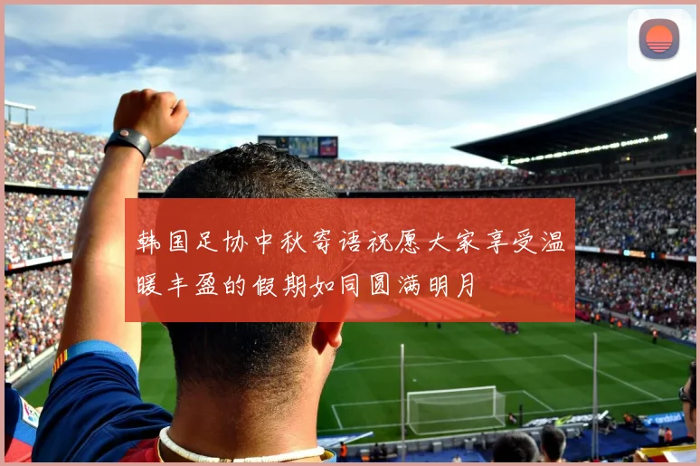 韩国足协中秋寄语祝愿大家享受温暖丰盈的假期如同圆满明月