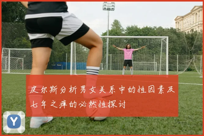 皮尔斯分析男女关系中的性因素及七年之痒的必然性探讨