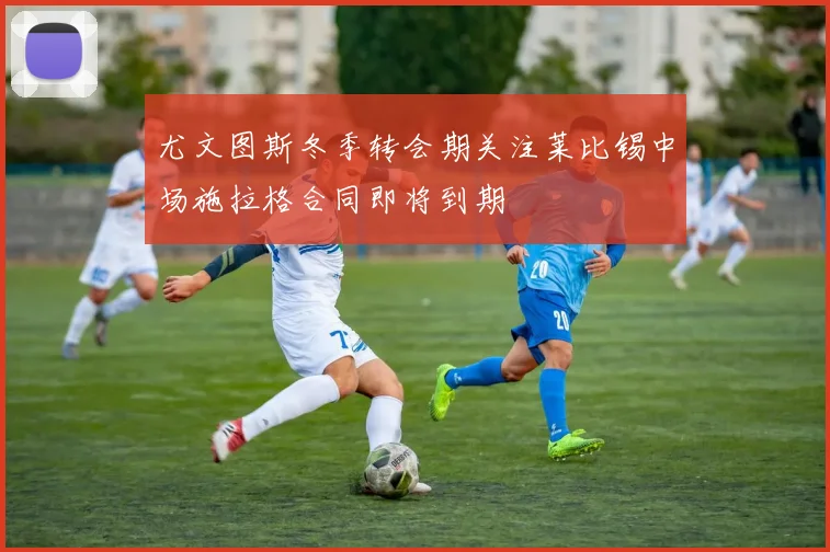 尤文图斯冬季转会期关注莱比锡中场施拉格合同即将到期