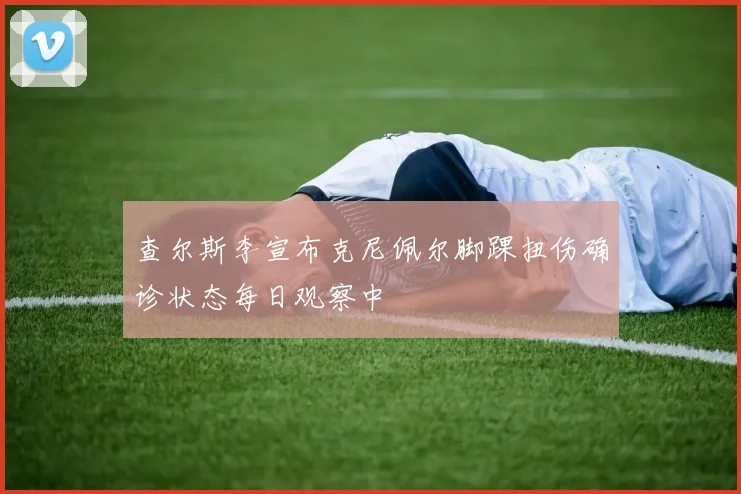 查尔斯李宣布克尼佩尔脚踝扭伤确诊状态每日观察中