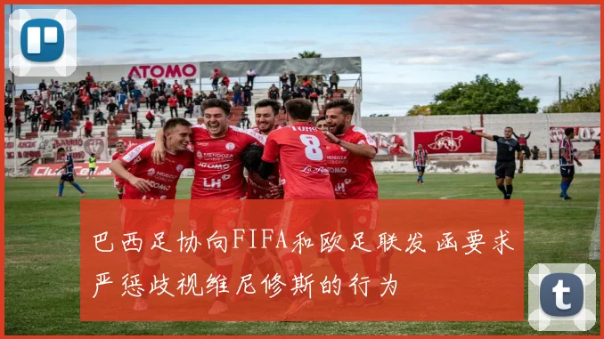 巴西足协向FIFA和欧足联发函要求严惩歧视维尼修斯的行为