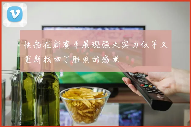 快船在新赛季展现强大实力似乎又重新找回了胜利的感觉
