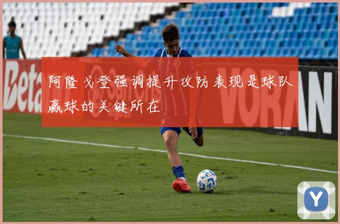 阿隆戈登强调提升攻防表现是球队赢球的关键所在