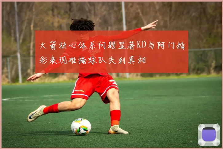 火箭核心体系问题显著KD与阿门精彩表现难掩球队失利真相