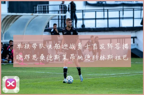 单核带队快船迎战勇士首发阵容揭晓邓恩桑德斯莱昂纳德科林斯祖巴茨齐上阵