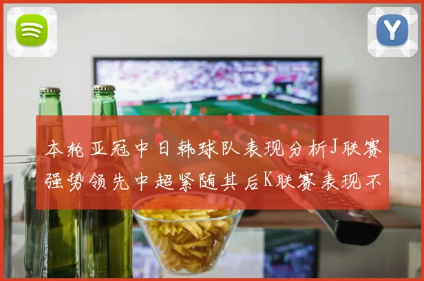 本轮亚冠中日韩球队表现分析J联赛强势领先中超紧随其后K联赛表现不佳