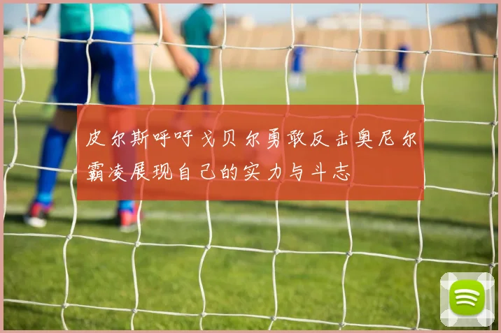 皮尔斯呼吁戈贝尔勇敢反击奥尼尔霸凌展现自己的实力与斗志