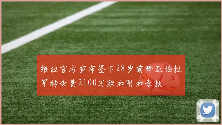 维拉官方宣布签下28岁前锋亚伯拉罕转会费2100万欧加附加条款