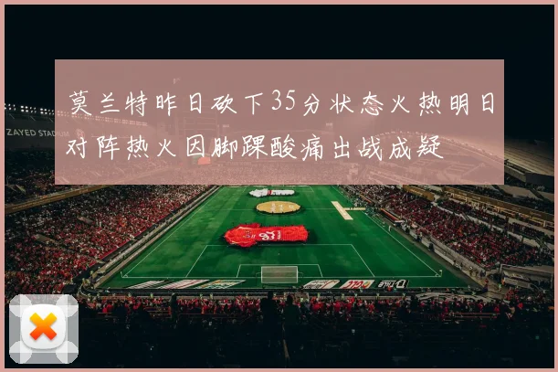 莫兰特昨日砍下35分状态火热明日对阵热火因脚踝酸痛出战成疑