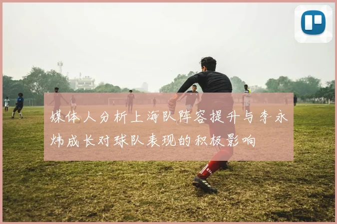 媒体人分析上海队阵容提升与李永炜成长对球队表现的积极影响