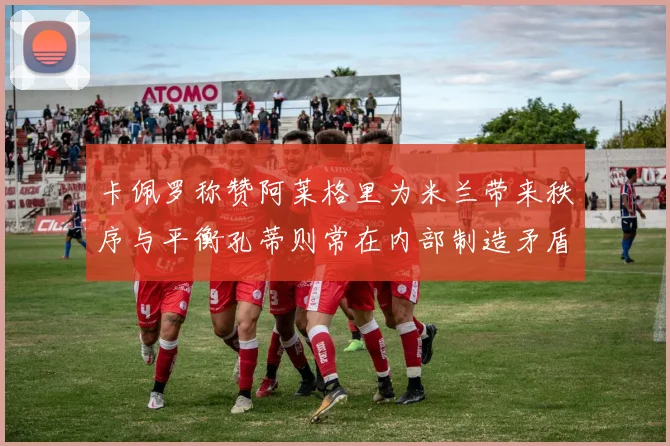 卡佩罗称赞阿莱格里为米兰带来秩序与平衡孔蒂则常在内部制造矛盾