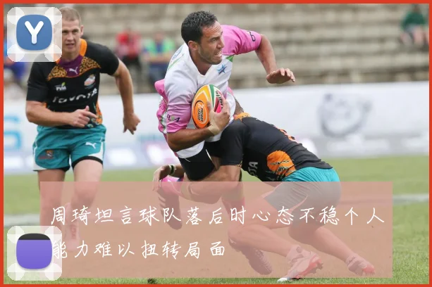 周琦坦言球队落后时心态不稳个人能力难以扭转局面