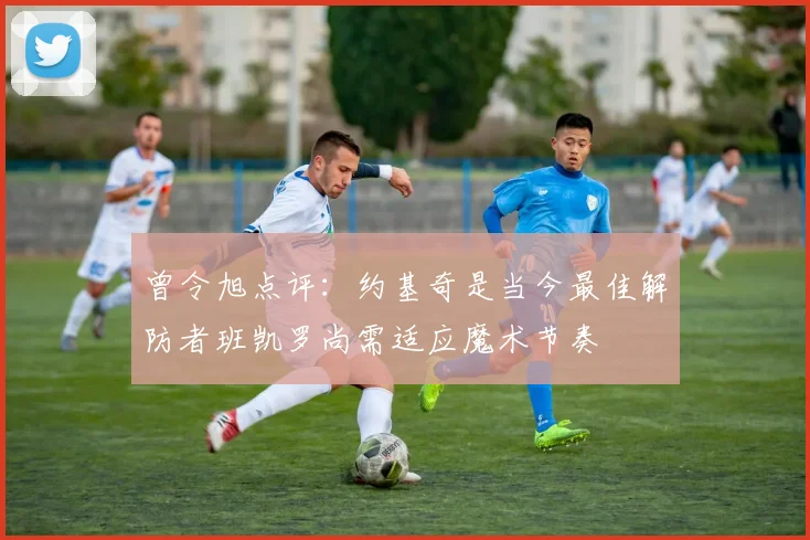 曾令旭点评：约基奇是当今最佳解防者班凯罗尚需适应魔术节奏