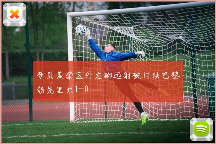 登贝莱禁区外左脚远射破门助巴黎领先里尔1-0