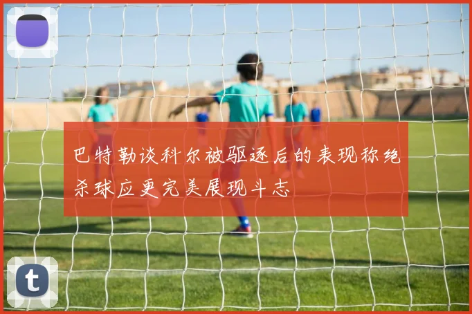 巴特勒谈科尔被驱逐后的表现称绝杀球应更完美展现斗志