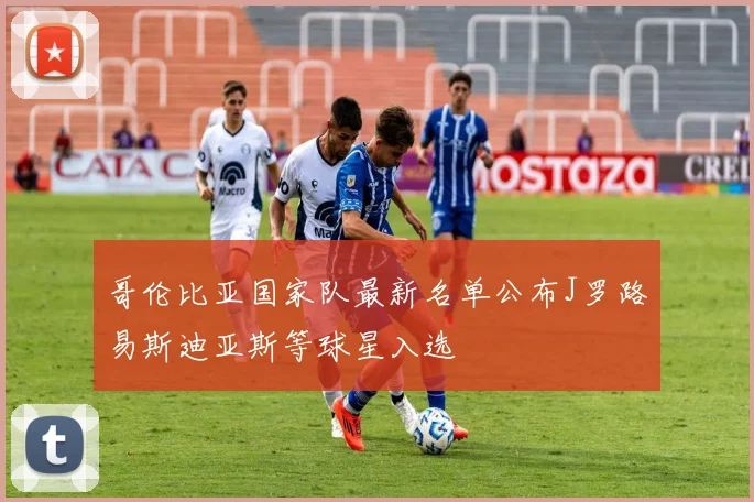 哥伦比亚国家队最新名单公布J罗路易斯迪亚斯等球星入选
