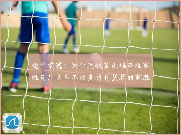 德甲前瞻：拜仁迎战莱比锡恐难取胜药厂力争不败多特有望顺利取胜