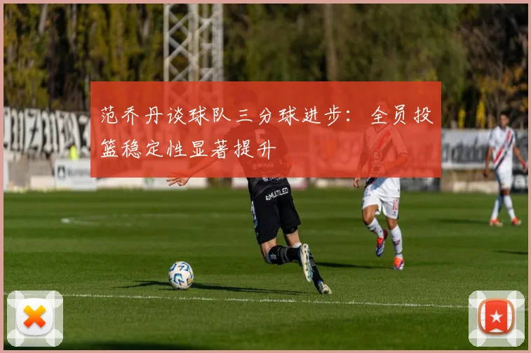 范乔丹谈球队三分球进步：全员投篮稳定性显著提升