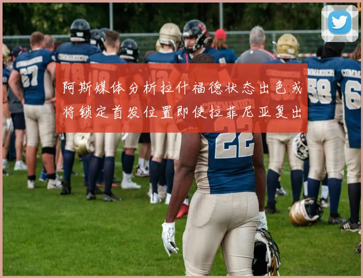 阿斯媒体分析拉什福德状态出色或将锁定首发位置即使拉菲尼亚复出