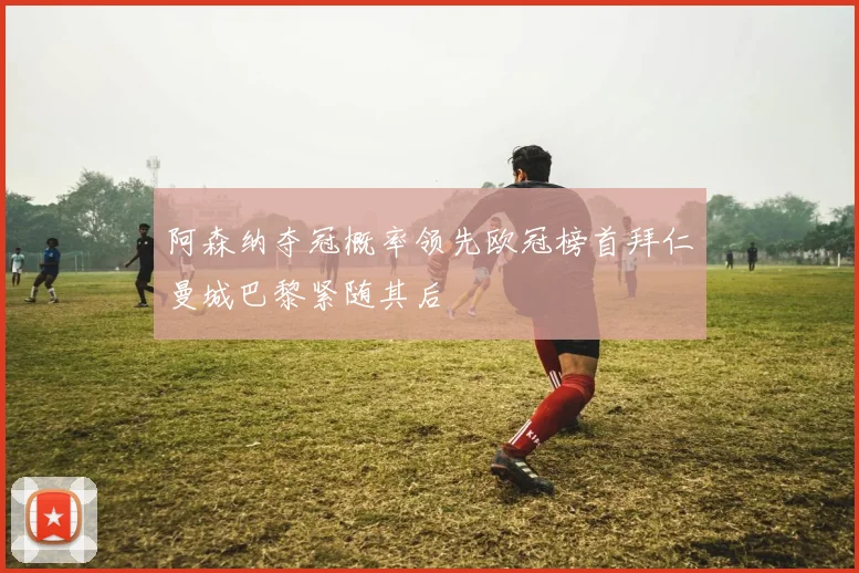 阿森纳夺冠概率领先欧冠榜首拜仁曼城巴黎紧随其后
