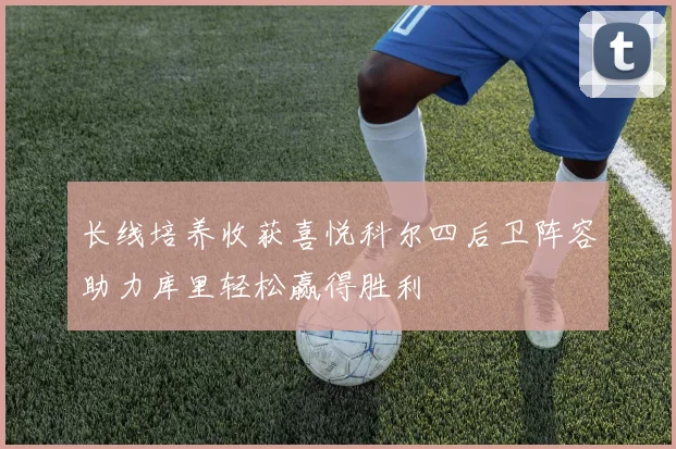 长线培养收获喜悦科尔四后卫阵容助力库里轻松赢得胜利