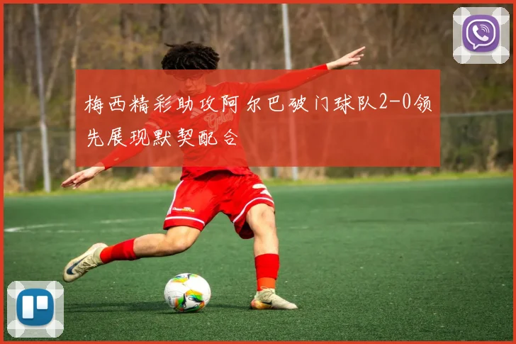 梅西精彩助攻阿尔巴破门球队2-0领先展现默契配合