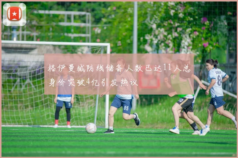 格伊曼城防线储备人数已达11人总身价突破4亿引发热议