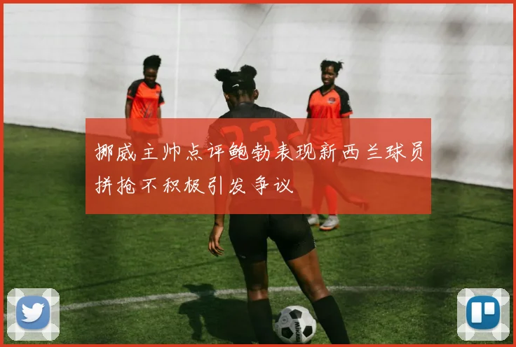 挪威主帅点评鲍勃表现新西兰球员拼抢不积极引发争议