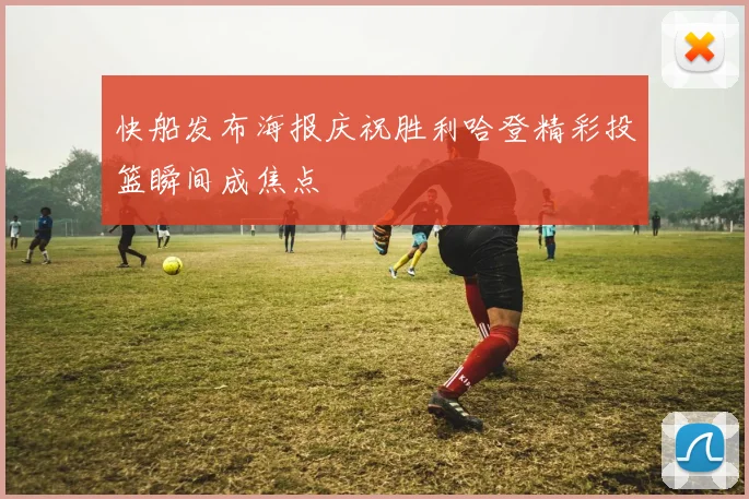 快船发布海报庆祝胜利哈登精彩投篮瞬间成焦点