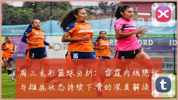 周三竞彩篮球分析：雷霆内线隐忧与雄鹿状态持续下滑的深度解读