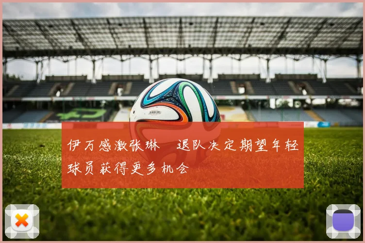 伊万感激张琳芃退队决定期望年轻球员获得更多机会