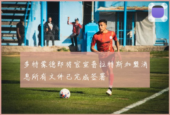 多特蒙德即将官宣普拉特斯加盟消息所有文件已完成签署