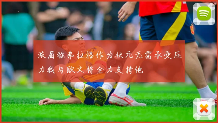 浓眉称弗拉格作为状元无需承受压力我与欧文将全力支持他