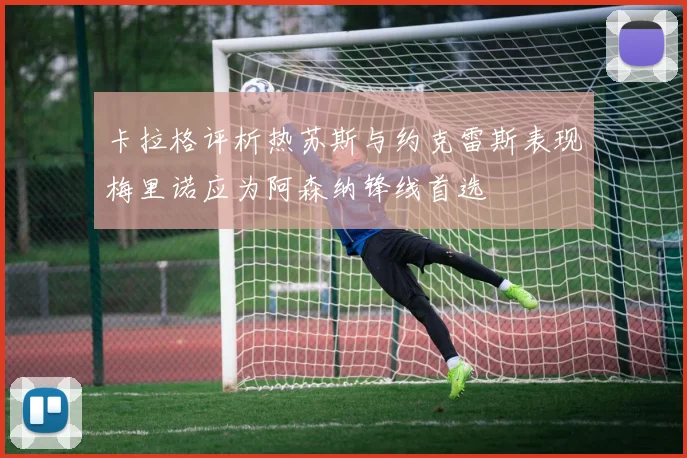 卡拉格评析热苏斯与约克雷斯表现梅里诺应为阿森纳锋线首选